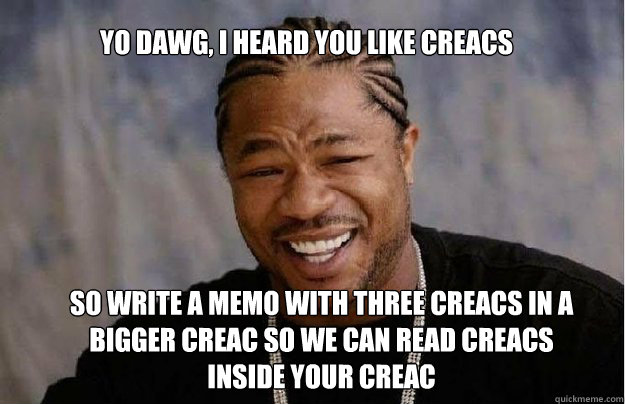 Yo Dawg, I heard you like CREACs So write a memo with three creacs in a bigger creac so we can read creacs inside your creac  Yo Dawg 1