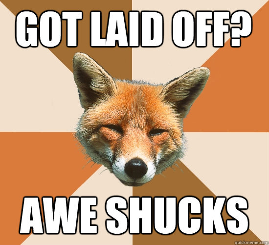 Got laid off? Awe Shucks  Condescending Fox
