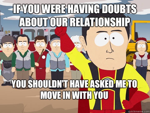 if you were having doubts about our relationship You shouldn't have asked me to move in with you  Captain Hindsight