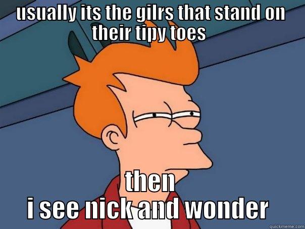 USUALLY ITS THE GILRS THAT STAND ON THEIR TIPY TOES  THEN I SEE NICK AND WONDER  Futurama Fry