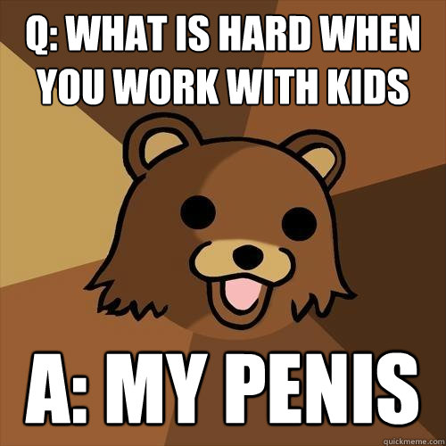 Q: what is hard when you work with kids A: my penis - Q: what is hard when you work with kids A: my penis  Pedobear