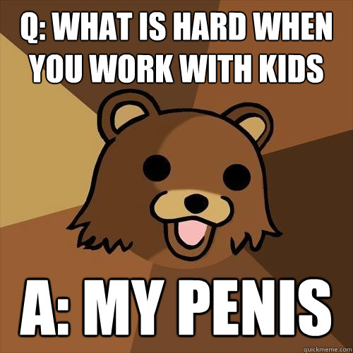 Q: what is hard when you work with kids A: my penis  Pedobear