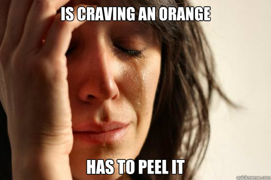 is craving an orange has to peel it  First World Problems