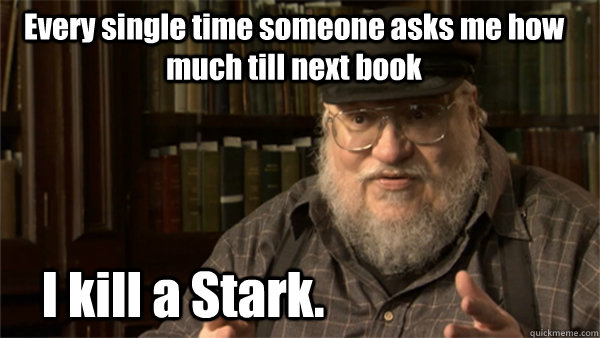 Every single time someone asks me how much till next book I kill a Stark.  