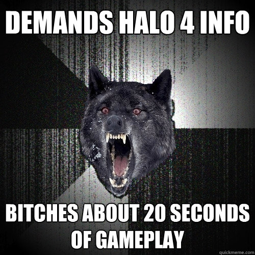 Demands halo 4 info bitches about 20 seconds of gameplay - Demands halo 4 info bitches about 20 seconds of gameplay  Insanity Wolf