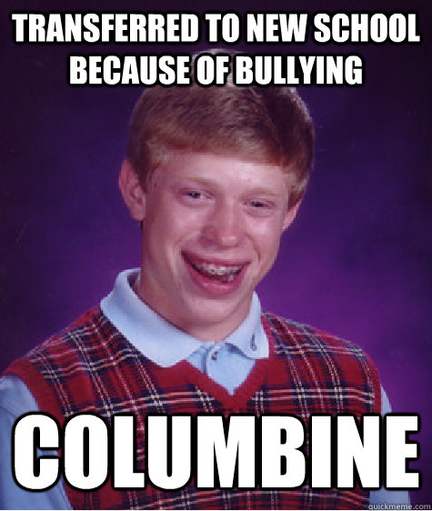 transferred to new school because of bullying columbine  Bad Luck Brian