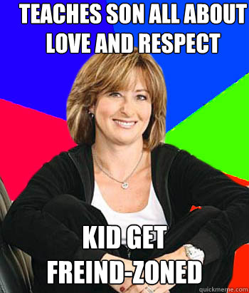 Teaches son all about love and respect Kid get 
freind-zoned  Sheltering Suburban Mom
