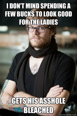 I don't mind spending a few bucks to look good for the ladies Gets his asshole bleached   Hipster Barista