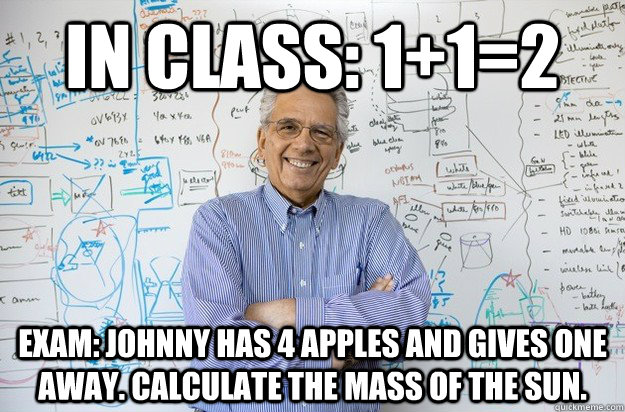 in class: 1+1=2 exam: johnny has 4 apples and gives one away. calculate the mass of the sun. - in class: 1+1=2 exam: johnny has 4 apples and gives one away. calculate the mass of the sun.  Engineering Professor