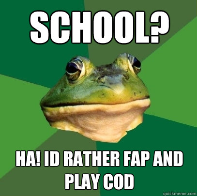 School? Ha! id rather fap and play cod  Foul Bachelor Frog