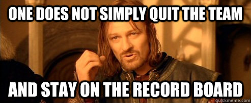 One does not simply quit the team and stay on the record board  One Does Not Simply