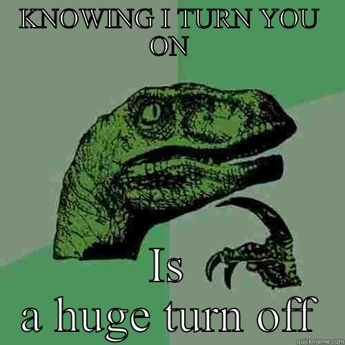 KNOWING I TURN YOU ON IS A HUGE TURN OFF Philosoraptor