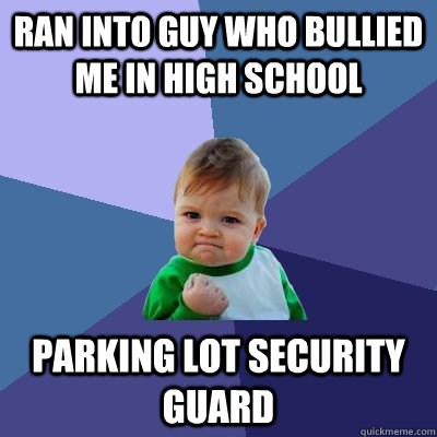 Ran into guy who bullied me in high school parking lot security guard  Success Kid