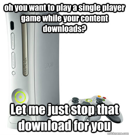 oh you want to play a single player game while your content downloads? Let me just stop that download for you  