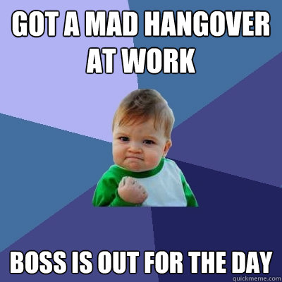 GOT A MAD HANGOVER AT WORK BOSS IS OUT for the day  Success Kid