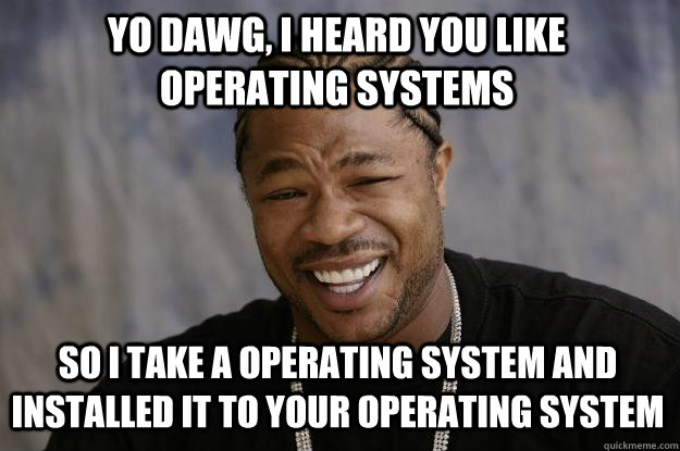 Yo dawg, i heard you like operating systems so i take a operating system and installed it to your operating system - Yo dawg, i heard you like operating systems so i take a operating system and installed it to your operating system  Xzibit meme