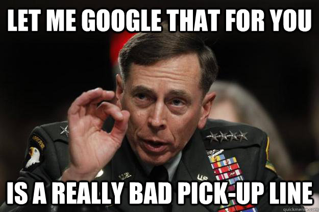 let me google that for you is a really bad pick-up line - let me google that for you is a really bad pick-up line  General Petraeus -- One does not simply