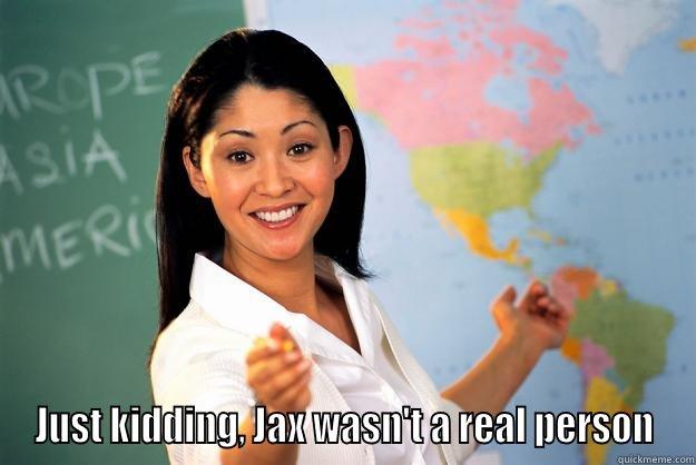  JUST KIDDING, JAX WASN'T A REAL PERSON Unhelpful High School Teacher