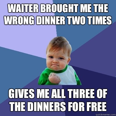 Waiter brought me the wrong dinner two times Gives me all three of the dinners for free  Success Kid
