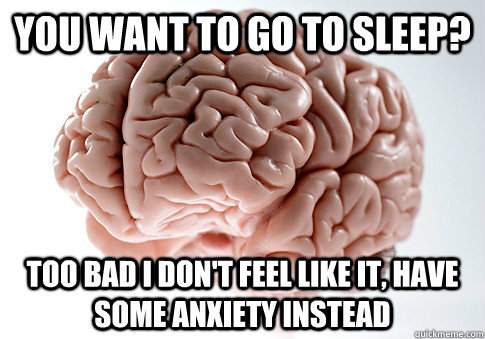 You want to go to sleep? too bad i don't feel like it, have some anxiety instead  Scumbag Brain