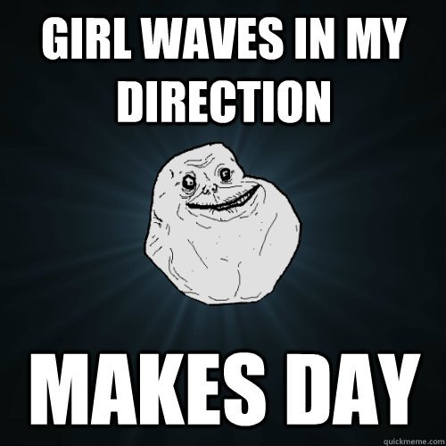 GIRL WAVES IN MY DIRECTION Makes day  Forever Alone