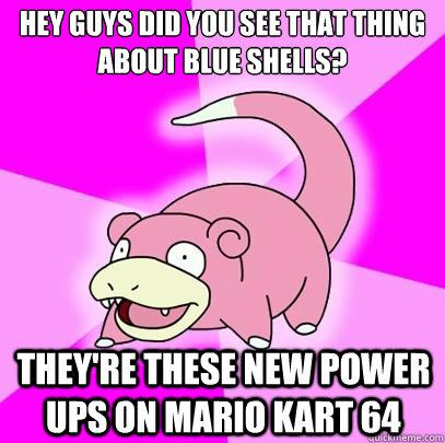 hey guys did you see that thing about blue shells? they're these new power ups on mario kart 64  Slowpoke