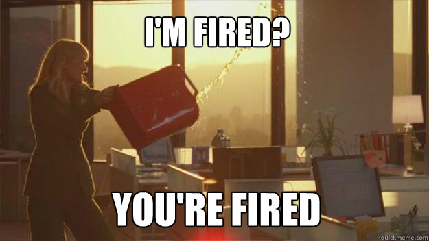 I'M FIRED? YOU'RE FIRED  