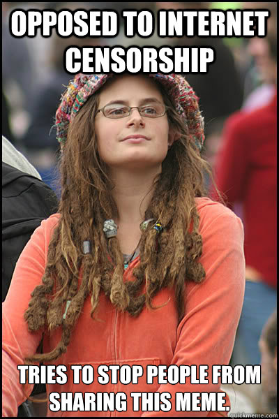 Opposed to internet censorship Tries to stop people from sharing this meme.  College Liberal