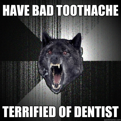 Have bad toothache terrified of dentist  Insanity Wolf
