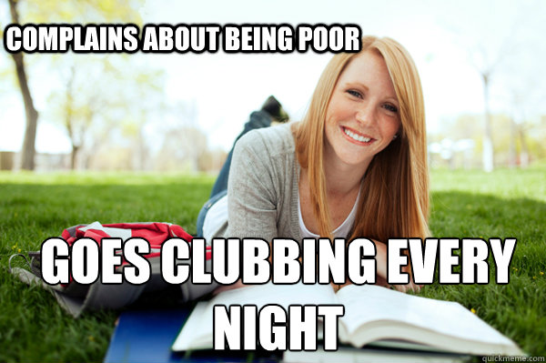 COMPLAINS ABOUT BEING POOR goes clubbing every night  Dumb studying college girl