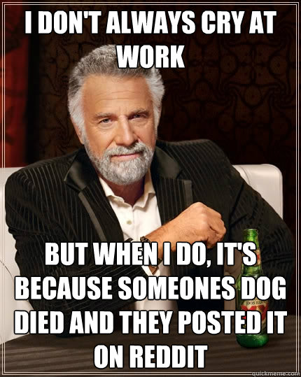 I don't always cry at work But when I do, It's because someones dog died and they posted it on reddit - I don't always cry at work But when I do, It's because someones dog died and they posted it on reddit  The Most Interesting Man In The World