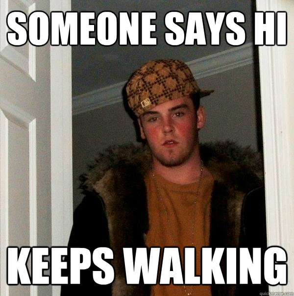 someone says hi keeps walking  Scumbag Steve