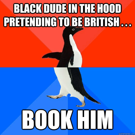 black dude in the hood pretending to be british . . .  book him  Socially Awesome Awkward Penguin