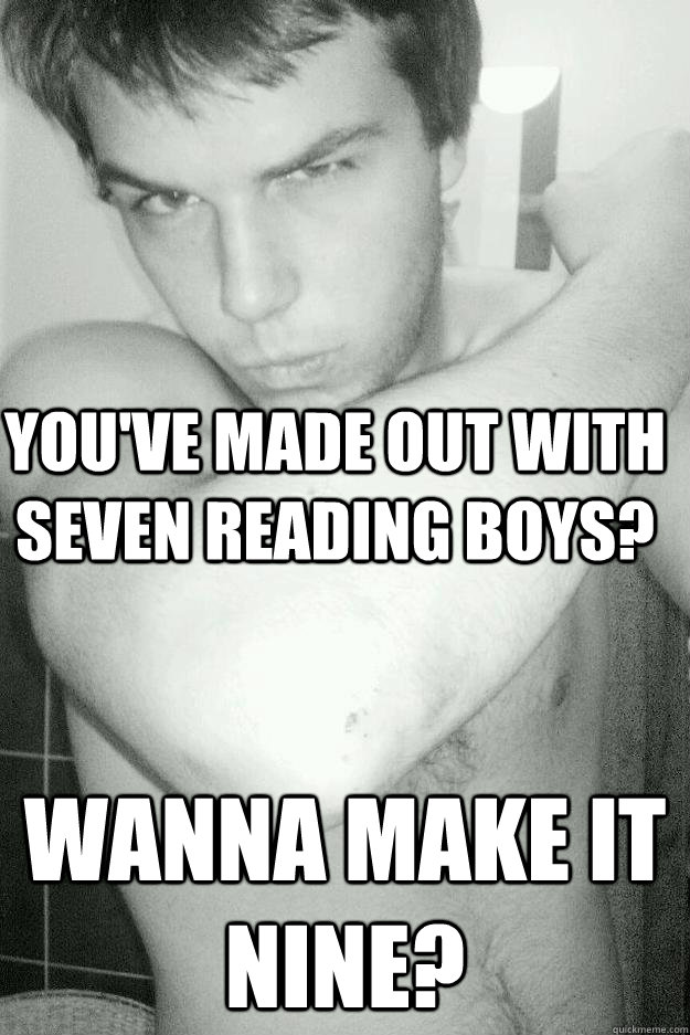 You've made out with seven reading boys? wanna make it nine?  Birdman