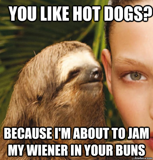 you like hot dogs?  because i'm about to jam my wiener in your buns  - you like hot dogs?  because i'm about to jam my wiener in your buns   rape sloth