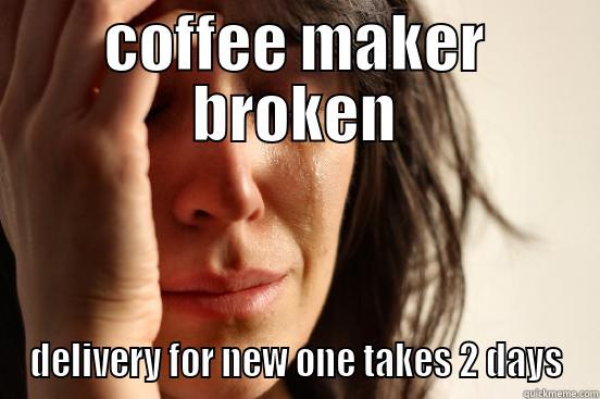 COFFEE MAKER BROKEN DELIVERY FOR NEW ONE TAKES 2 DAYS First World Problems