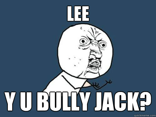 Lee y u bully Jack?  Y U No