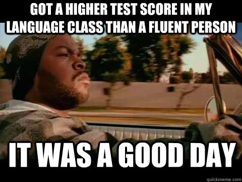 Got a higher test score in my language class than a fluent person it was a good day - Got a higher test score in my language class than a fluent person it was a good day  Good day cube