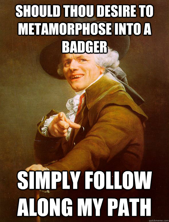 Should thou desire to metamorphose into a badger Simply follow along my path - Should thou desire to metamorphose into a badger Simply follow along my path  Joseph Ducreux