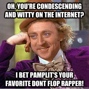Oh, you're condescending and witty on the internet? I bet pamplit's your favorite Dont Flop Rapper!  Condescending