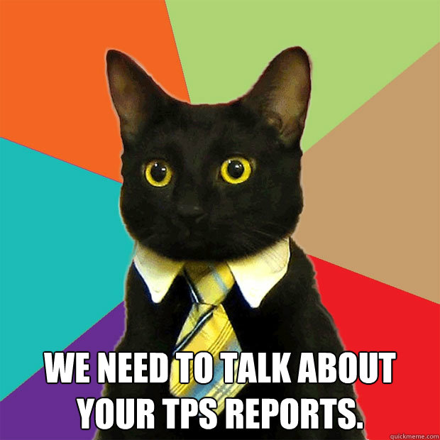  We need to talk about your TPS reports.   Business Cat