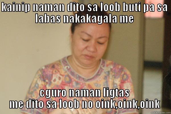 KAINIP NAMAN DITO SA LOOB BUTI PA SA LABAS NAKAKAGALA ME CGURO NAMAN LIGTAS ME DITO SA LOOB NO OINK,OINK,OINK Misc