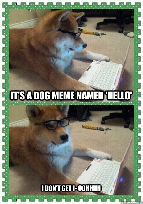 It's a dog meme named 'Hello' I don't get i- oohhhh  hello