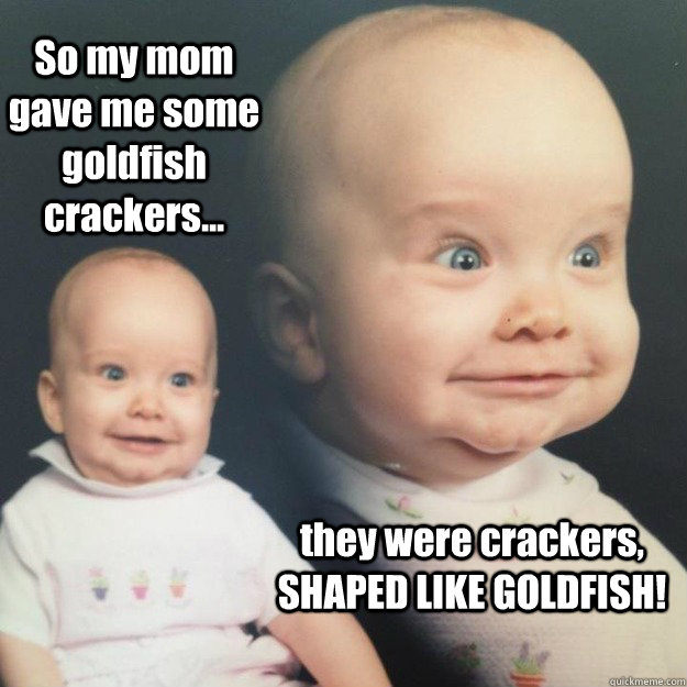 So my mom gave me some goldfish crackers... they were crackers, SHAPED LIKE GOLDFISH! - So my mom gave me some goldfish crackers... they were crackers, SHAPED LIKE GOLDFISH!  goober baby