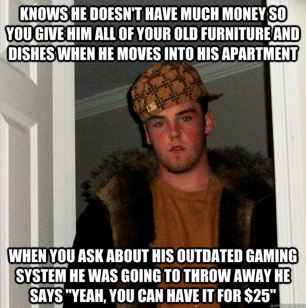 Knows he doesn't have much money so you give him all of your old furniture and dishes when he moves into his apartment When you ask about his outdated gaming system he was going to throw away he says 