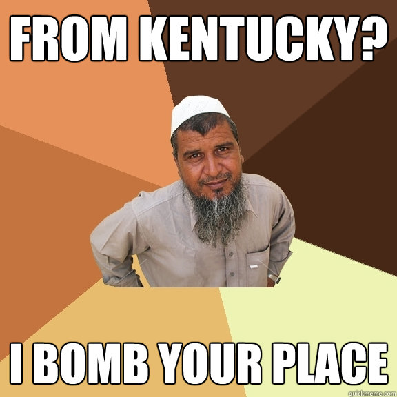 from kentucky? I bomb your place  Ordinary Muslim Man
