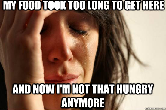 My Food Took too long to get here and now i'm not that hungry anymore  First World Problems