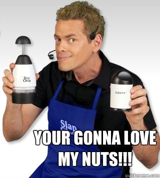  Your Gonna Love 
My Nuts!!!   Slap Chop Guy