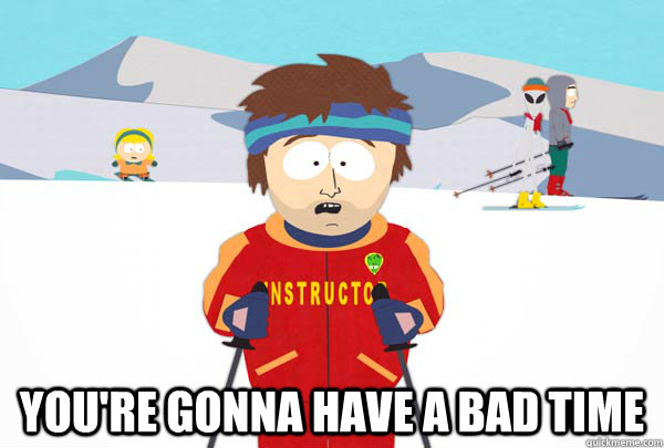  You're gonna have a bad time  Super Cool Ski Instructor