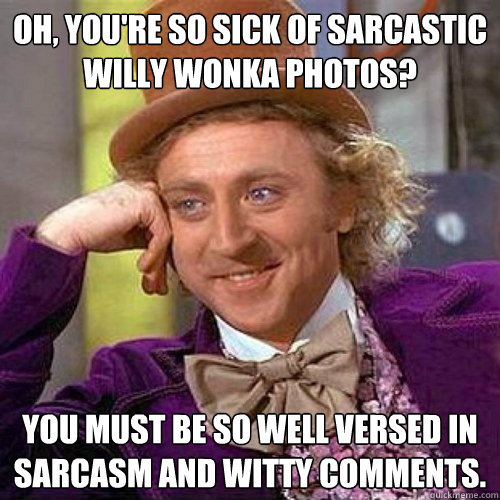 Oh, you're so sick of sarcastic Willy Wonka photos? You must be so well versed in sarcasm and witty comments.  Condecending Wonka